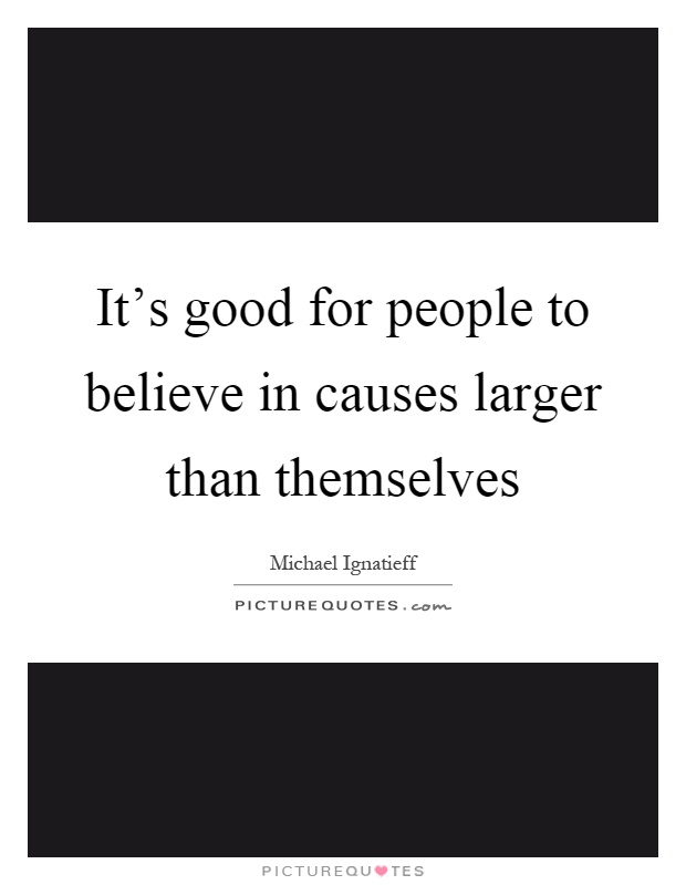 It's good for people to believe in causes larger than themselves Picture Quote #1