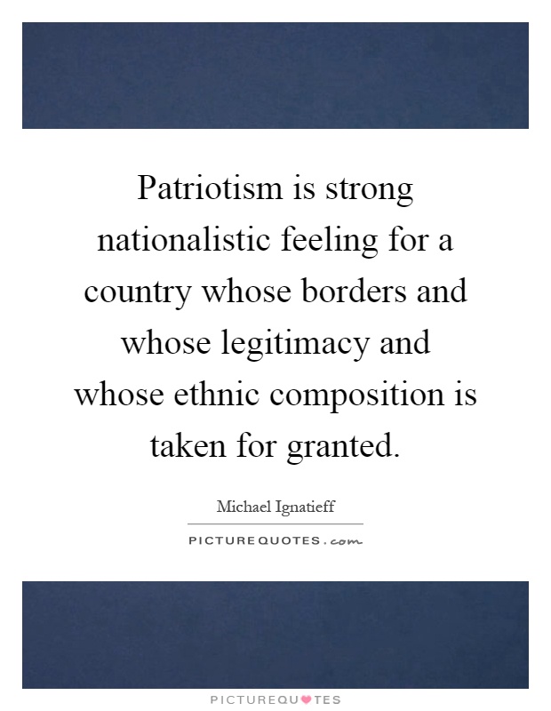 Patriotism is strong nationalistic feeling for a country whose borders and whose legitimacy and whose ethnic composition is taken for granted Picture Quote #1