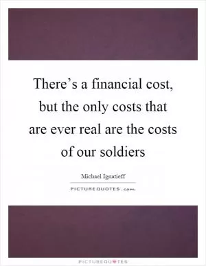 There’s a financial cost, but the only costs that are ever real are the costs of our soldiers Picture Quote #1