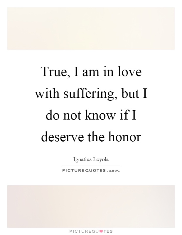 True, I am in love with suffering, but I do not know if I deserve the honor Picture Quote #1