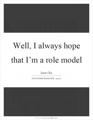 Well, I always hope that I’m a role model Picture Quote #1