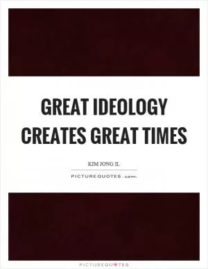 Great ideology creates great times Picture Quote #1