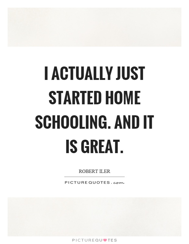 I actually just started home schooling. And it is great Picture Quote #1