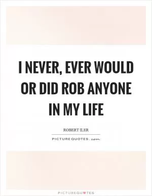 I never, ever would or did rob anyone in my life Picture Quote #1
