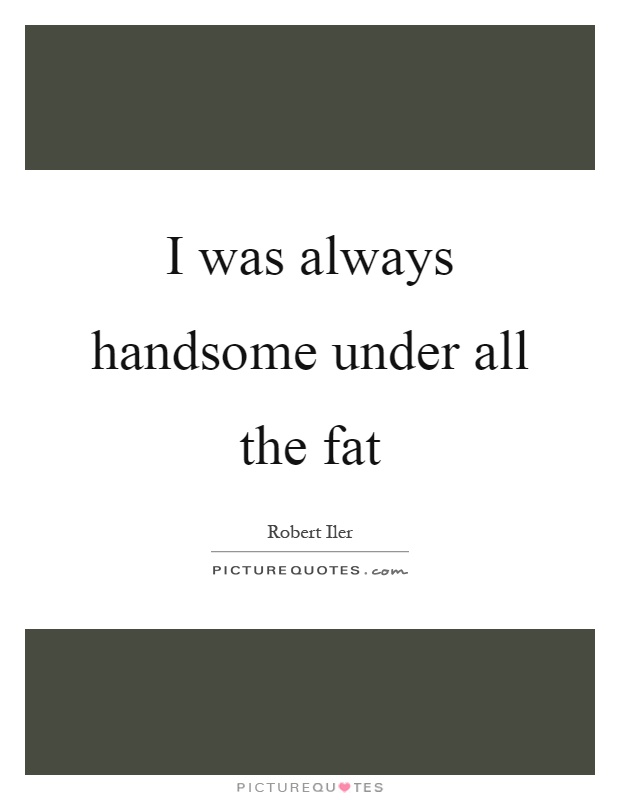 I was always handsome under all the fat Picture Quote #1