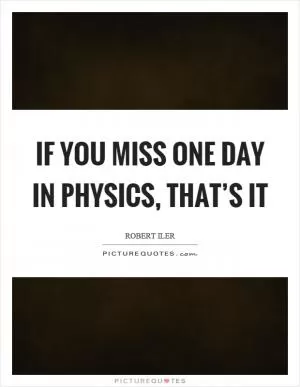 If you miss one day in physics, that’s it Picture Quote #1