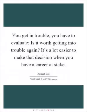 You get in trouble, you have to evaluate: Is it worth getting into trouble again? It’s a lot easier to make that decision when you have a career at stake Picture Quote #1