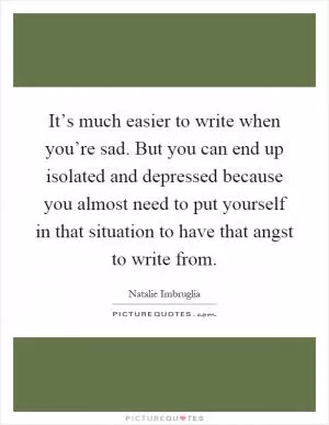 It’s much easier to write when you’re sad. But you can end up isolated and depressed because you almost need to put yourself in that situation to have that angst to write from Picture Quote #1