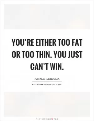 You’re either too fat or too thin. You just can’t win Picture Quote #1