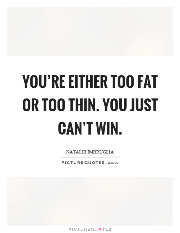 You're either too fat or too thin. You just can't win Picture Quote #1
