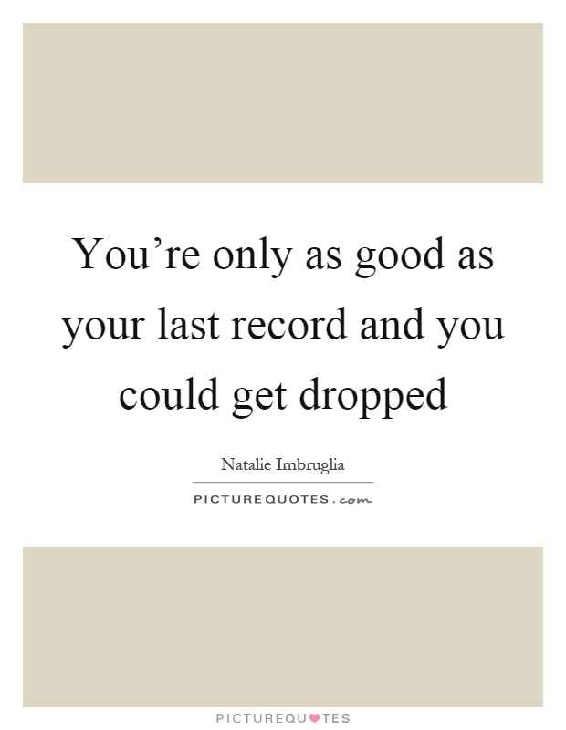 You're only as good as your last record and you could get dropped Picture Quote #1