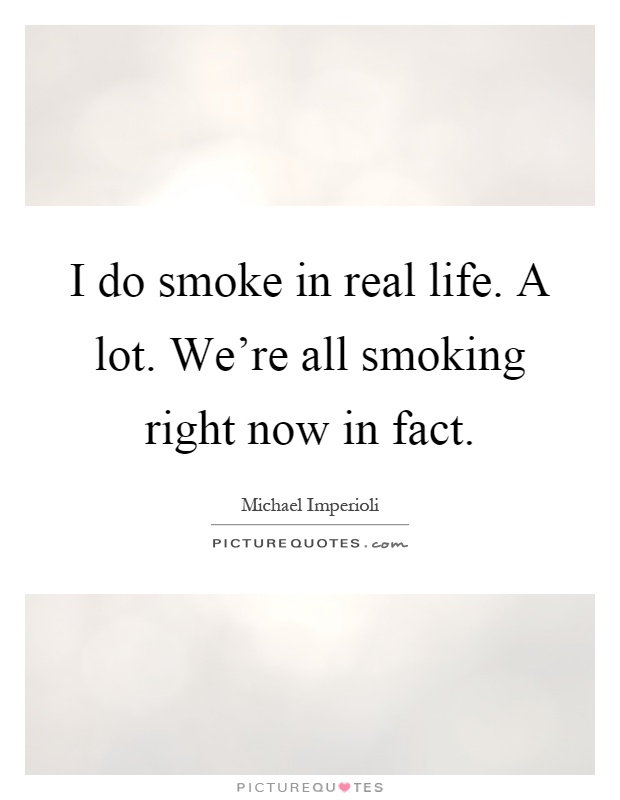 I do smoke in real life. A lot. We're all smoking right now in fact Picture Quote #1