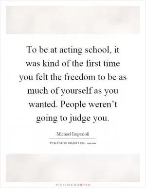 To be at acting school, it was kind of the first time you felt the freedom to be as much of yourself as you wanted. People weren’t going to judge you Picture Quote #1