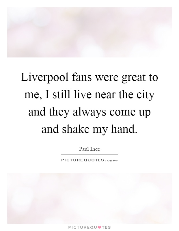 Liverpool fans were great to me, I still live near the city and they always come up and shake my hand Picture Quote #1
