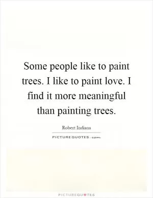 Some people like to paint trees. I like to paint love. I find it more meaningful than painting trees Picture Quote #1
