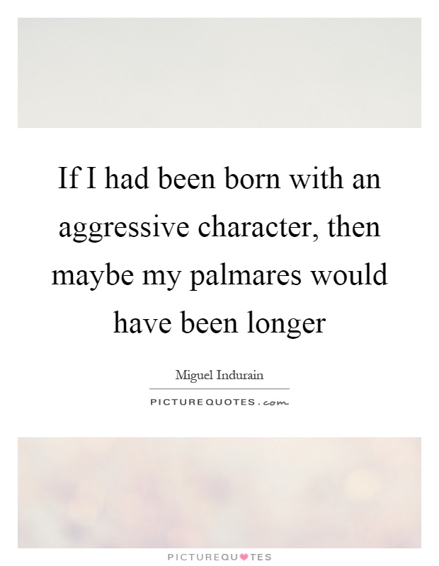 If I had been born with an aggressive character, then maybe my palmares would have been longer Picture Quote #1