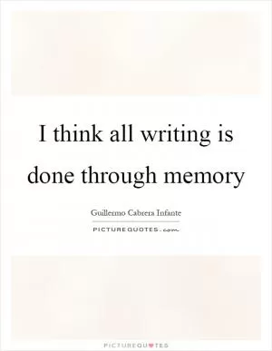 I think all writing is done through memory Picture Quote #1