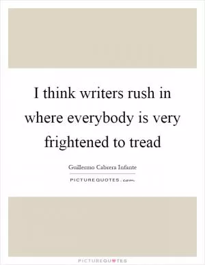 I think writers rush in where everybody is very frightened to tread Picture Quote #1