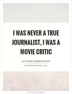 I was never a true journalist, I was a movie critic Picture Quote #1