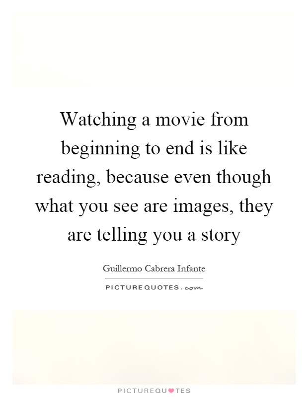 Watching a movie from beginning to end is like reading, because even though what you see are images, they are telling you a story Picture Quote #1
