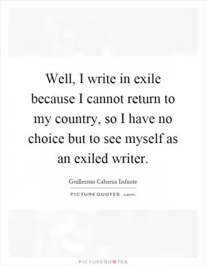Well, I write in exile because I cannot return to my country, so I have no choice but to see myself as an exiled writer Picture Quote #1