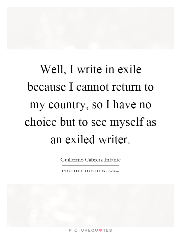 Well, I write in exile because I cannot return to my country, so I have no choice but to see myself as an exiled writer Picture Quote #1