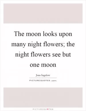 The moon looks upon many night flowers; the night flowers see but one moon Picture Quote #1