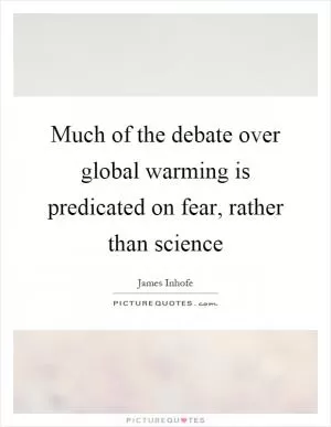 Much of the debate over global warming is predicated on fear, rather than science Picture Quote #1