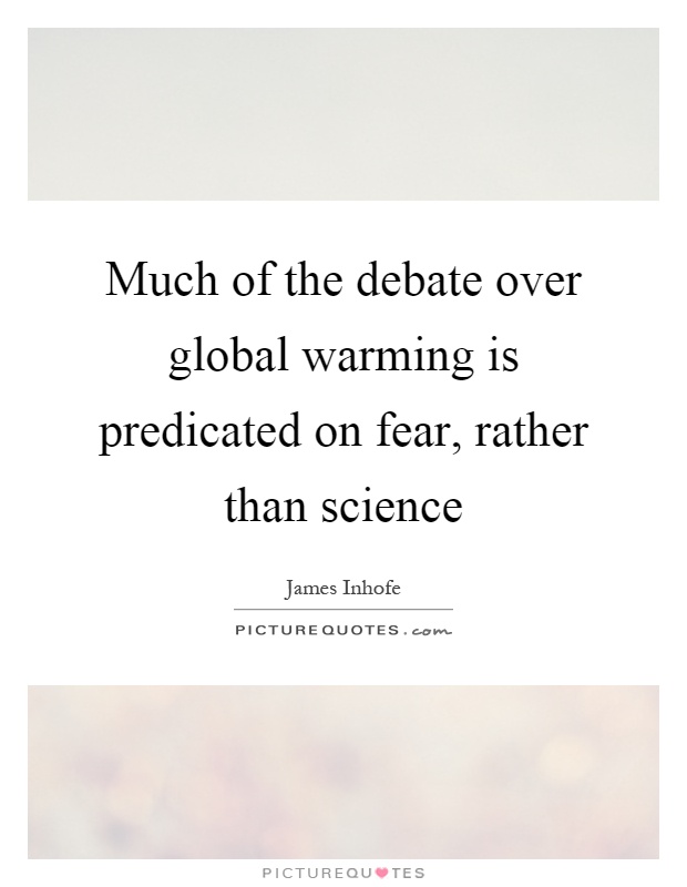 Much of the debate over global warming is predicated on fear, rather than science Picture Quote #1