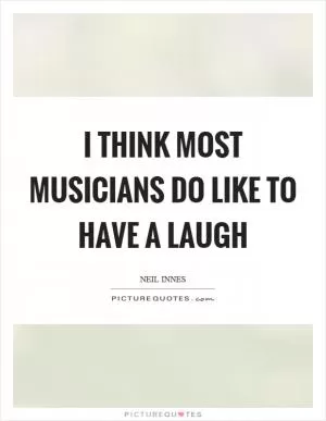 I think most musicians do like to have a laugh Picture Quote #1