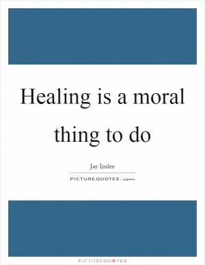 Healing is a moral thing to do Picture Quote #1