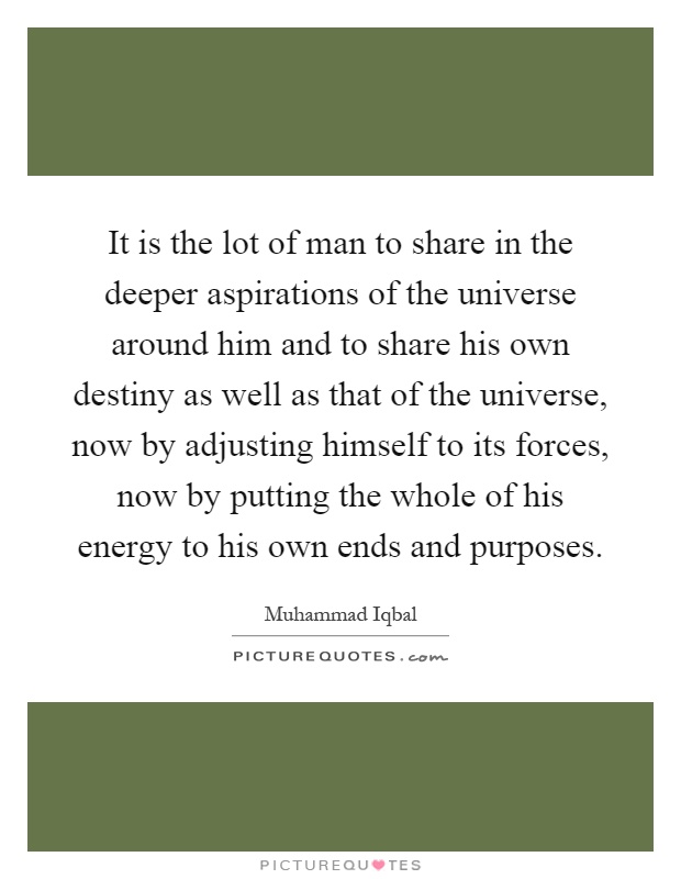 It is the lot of man to share in the deeper aspirations of the universe around him and to share his own destiny as well as that of the universe, now by adjusting himself to its forces, now by putting the whole of his energy to his own ends and purposes Picture Quote #1