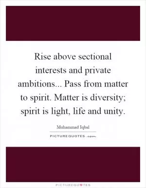Rise above sectional interests and private ambitions... Pass from matter to spirit. Matter is diversity; spirit is light, life and unity Picture Quote #1