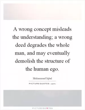 A wrong concept misleads the understanding; a wrong deed degrades the whole man, and may eventually demolish the structure of the human ego Picture Quote #1
