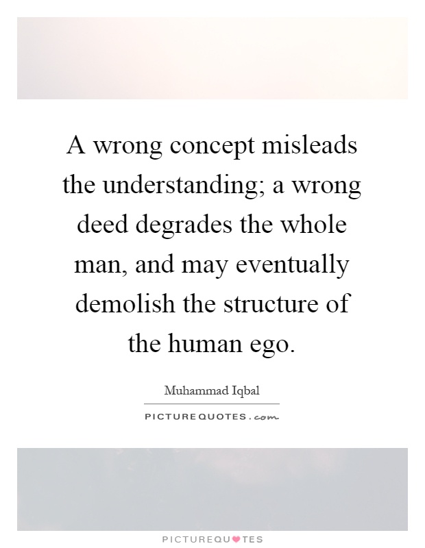 A wrong concept misleads the understanding; a wrong deed degrades the whole man, and may eventually demolish the structure of the human ego Picture Quote #1