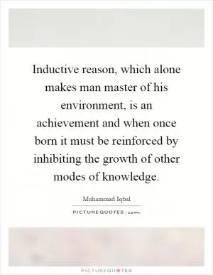 Inductive reason, which alone makes man master of his environment, is an achievement and when once born it must be reinforced by inhibiting the growth of other modes of knowledge Picture Quote #1