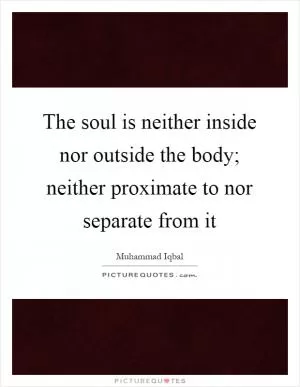 The soul is neither inside nor outside the body; neither proximate to nor separate from it Picture Quote #1