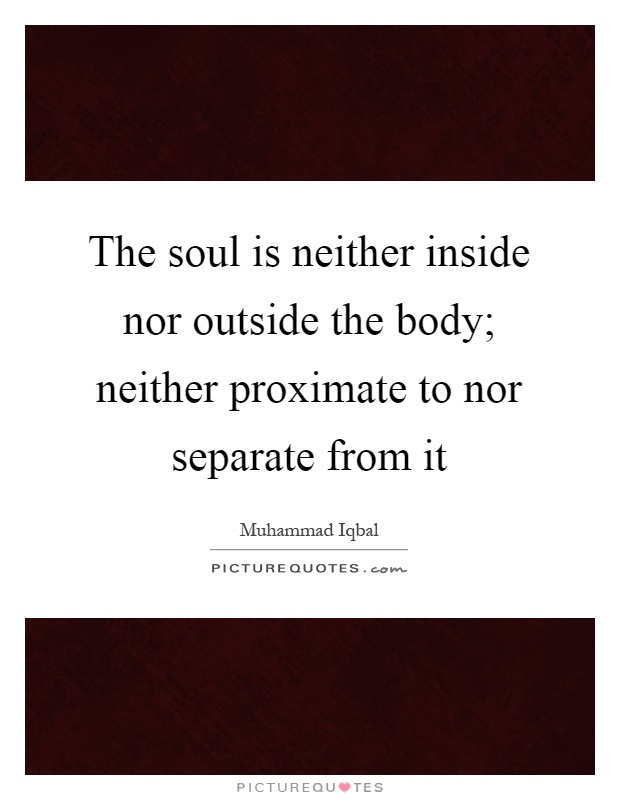 The soul is neither inside nor outside the body; neither proximate to nor separate from it Picture Quote #1