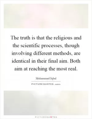 The truth is that the religious and the scientific processes, though involving different methods, are identical in their final aim. Both aim at reaching the most real Picture Quote #1