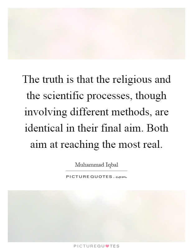The truth is that the religious and the scientific processes, though involving different methods, are identical in their final aim. Both aim at reaching the most real Picture Quote #1