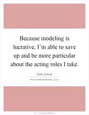 Because modeling is lucrative, I’m able to save up and be more particular about the acting roles I take Picture Quote #1