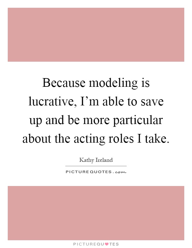 Because modeling is lucrative, I'm able to save up and be more particular about the acting roles I take Picture Quote #1