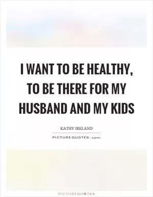 I want to be healthy, to be there for my husband and my kids Picture Quote #1