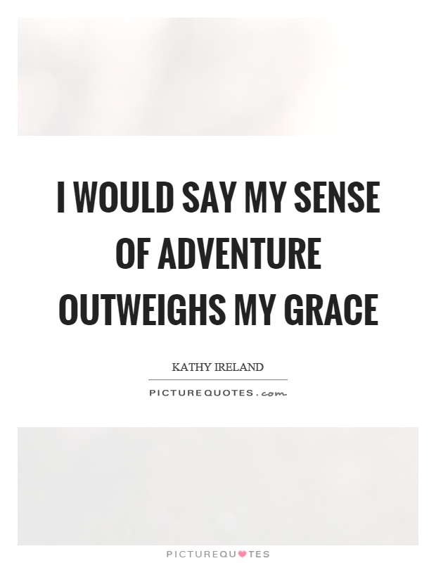 I would say my sense of adventure outweighs my grace Picture Quote #1