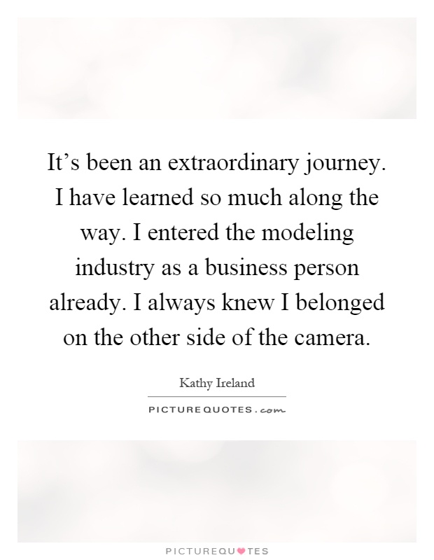 It's been an extraordinary journey. I have learned so much along the way. I entered the modeling industry as a business person already. I always knew I belonged on the other side of the camera Picture Quote #1