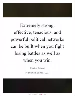 Extremely strong, effective, tenacious, and powerful political networks can be built when you fight losing battles as well as when you win Picture Quote #1