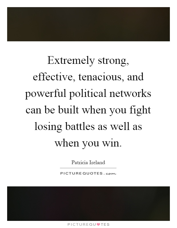 Extremely strong, effective, tenacious, and powerful political networks can be built when you fight losing battles as well as when you win Picture Quote #1