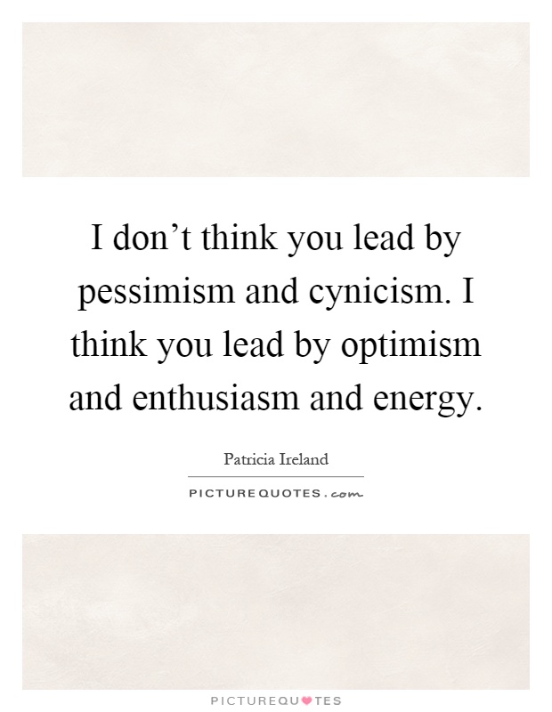 I don't think you lead by pessimism and cynicism. I think you lead by optimism and enthusiasm and energy Picture Quote #1