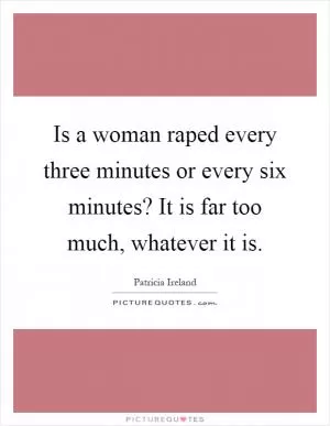 Is a woman raped every three minutes or every six minutes? It is far too much, whatever it is Picture Quote #1