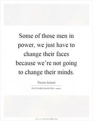 Some of those men in power, we just have to change their faces because we’re not going to change their minds Picture Quote #1
